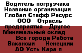 Водитель погрузчика › Название организации ­ Глобал Стафф Ресурс, ООО › Отрасль предприятия ­ Другое › Минимальный оклад ­ 25 000 - Все города Работа » Вакансии   . Ненецкий АО,Усть-Кара п.